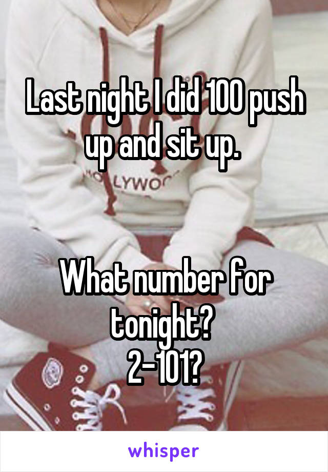 Last night I did 100 push up and sit up. 


What number for tonight? 
2-101?