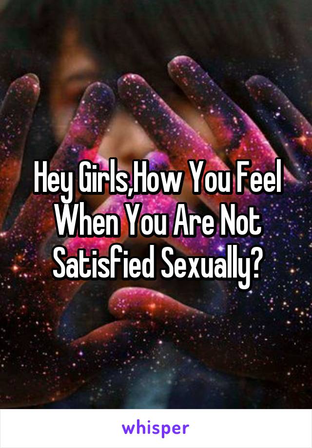 Hey Girls,How You Feel When You Are Not Satisfied Sexually?