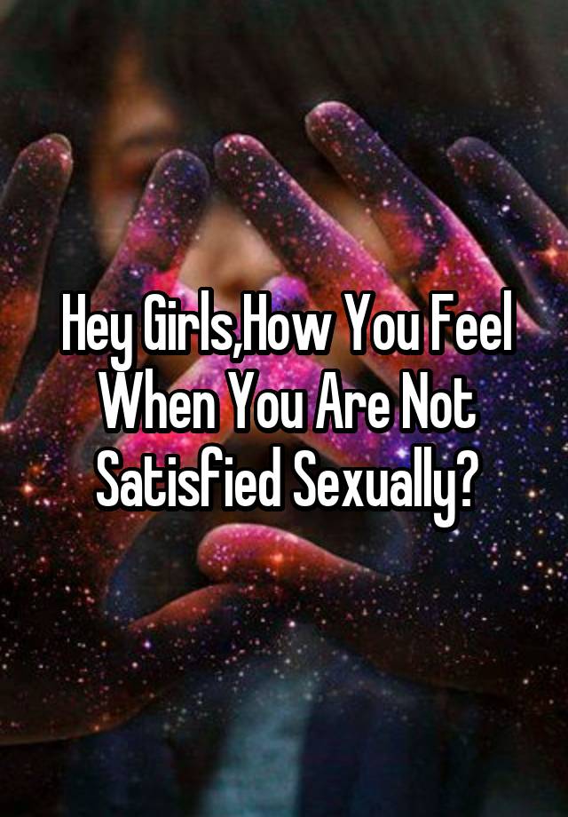 Hey Girls,How You Feel When You Are Not Satisfied Sexually?