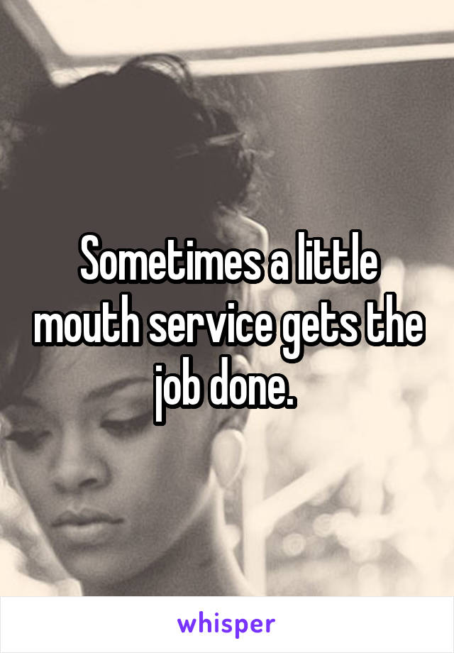 Sometimes a little mouth service gets the job done. 