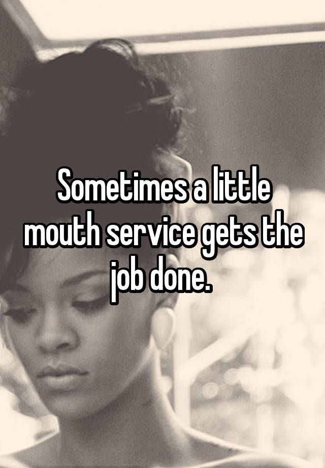 Sometimes a little mouth service gets the job done. 