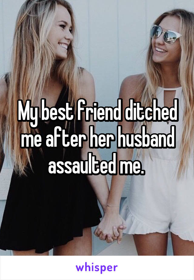 My best friend ditched me after her husband assaulted me. 