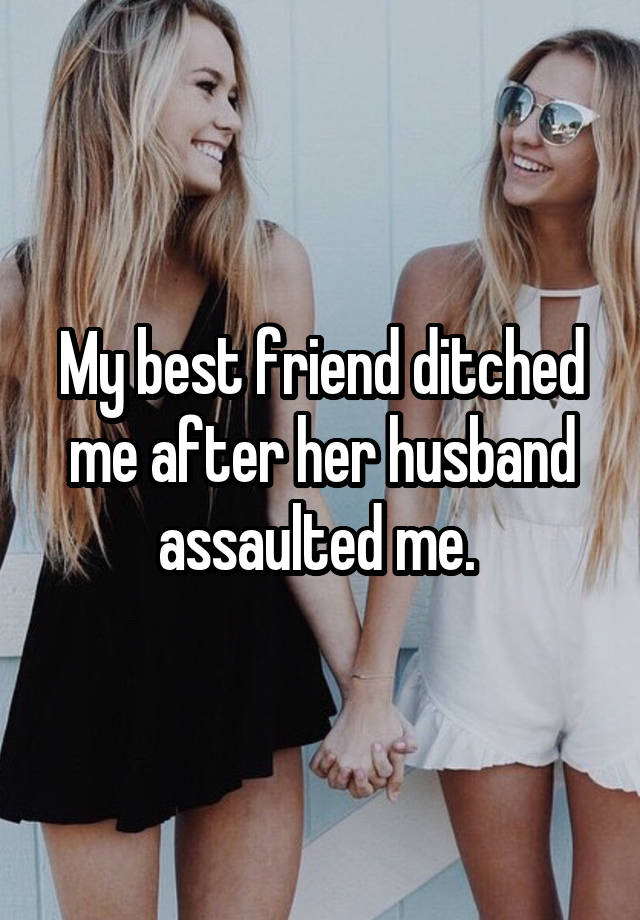 My best friend ditched me after her husband assaulted me. 