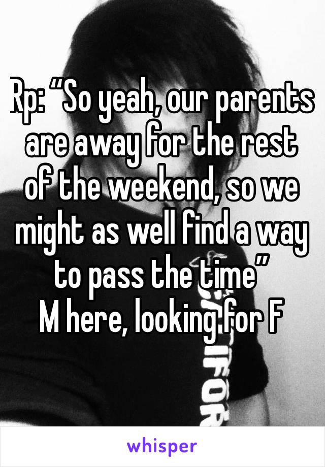 Rp: “So yeah, our parents are away for the rest of the weekend, so we might as well find a way to pass the time”
M here, looking for F
