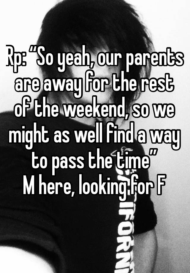 Rp: “So yeah, our parents are away for the rest of the weekend, so we might as well find a way to pass the time”
M here, looking for F
