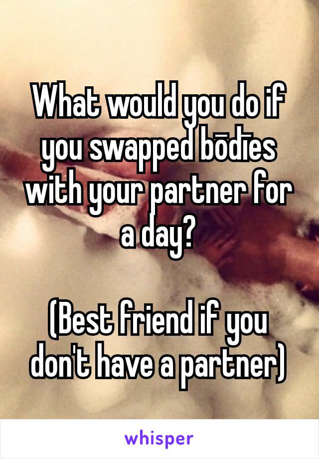 What would you do if you swapped bōdīes with your partner for a day?

(Best friend if you don't have a partner)