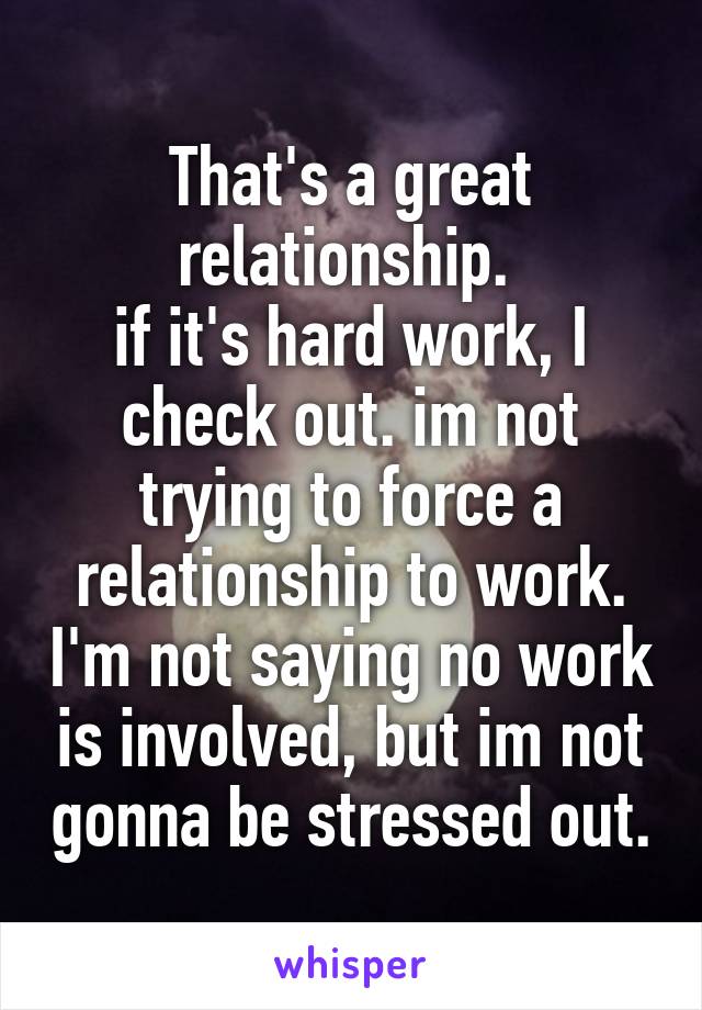 That's a great relationship. 
if it's hard work, I check out. im not trying to force a relationship to work. I'm not saying no work is involved, but im not gonna be stressed out.