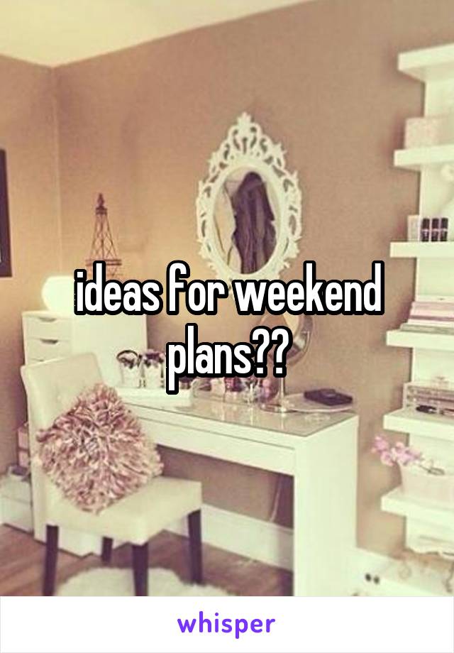 ideas for weekend plans??