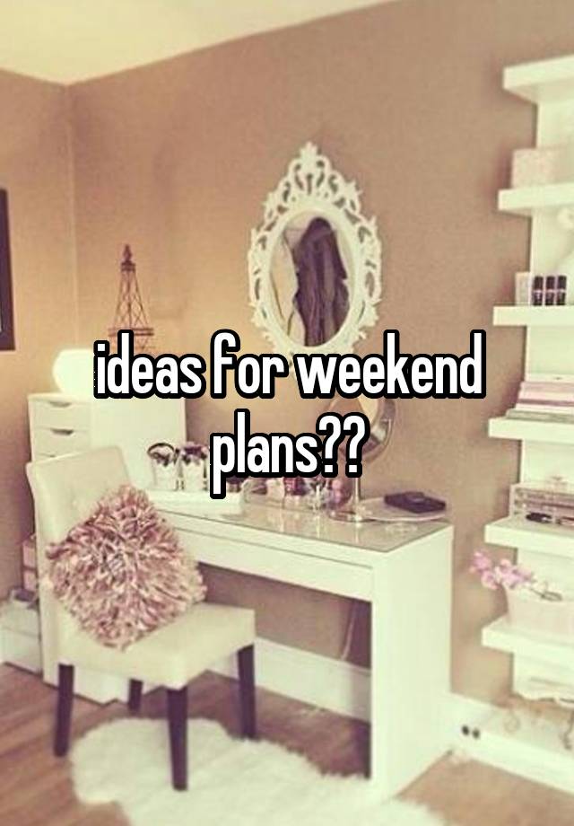 ideas for weekend plans??