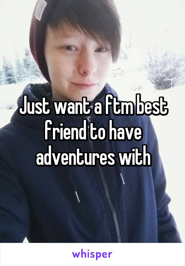 Just want a ftm best friend to have adventures with