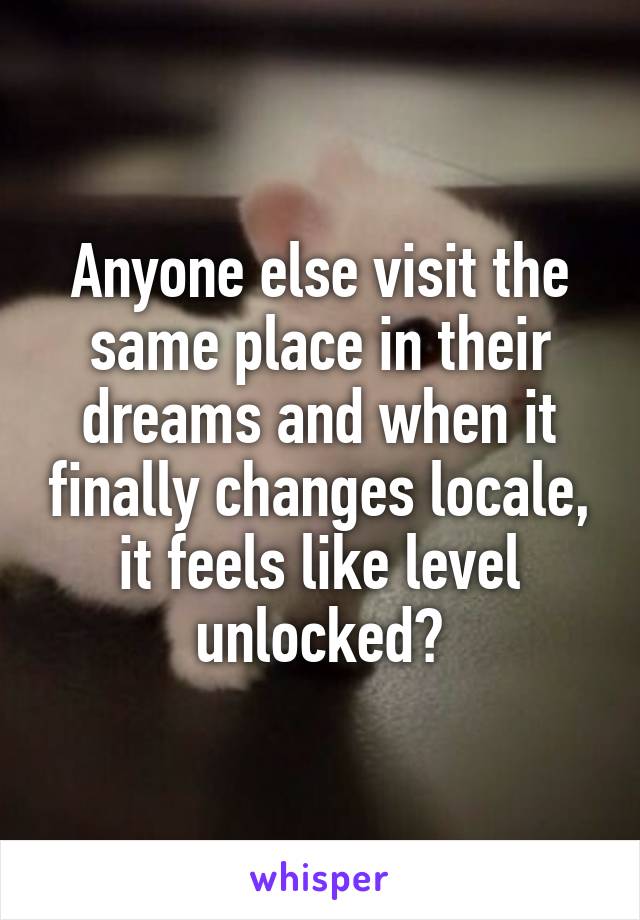 Anyone else visit the same place in their dreams and when it finally changes locale, it feels like level unlocked?