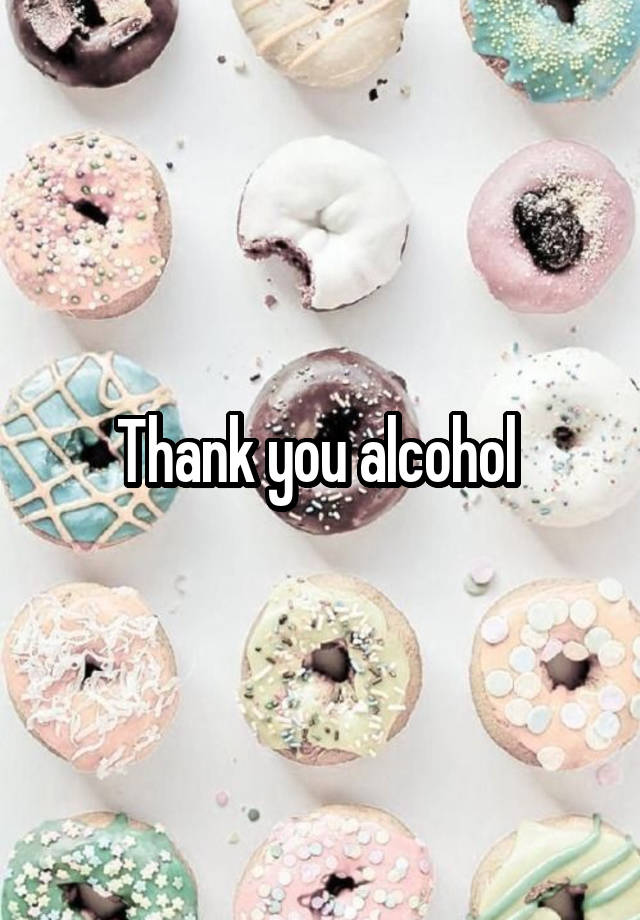 Thank you alcohol 