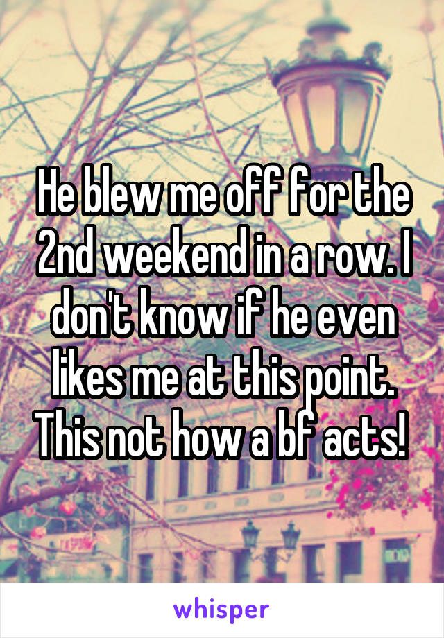 He blew me off for the 2nd weekend in a row. I don't know if he even likes me at this point. This not how a bf acts! 