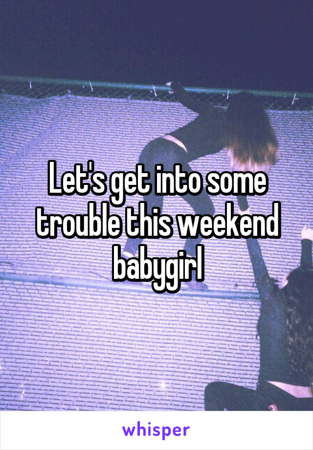 Let's get into some trouble this weekend babygirl