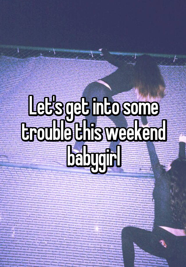 Let's get into some trouble this weekend babygirl