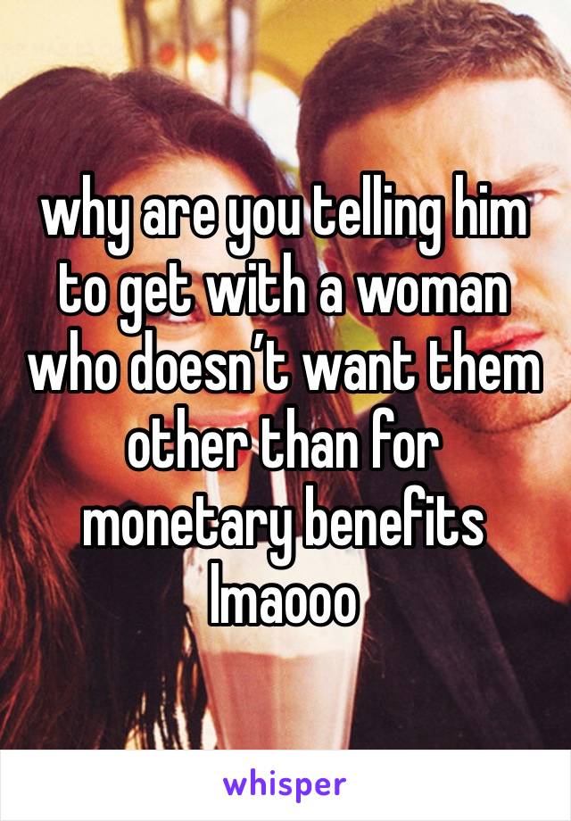 why are you telling him to get with a woman who doesn’t want them other than for monetary benefits lmaooo 