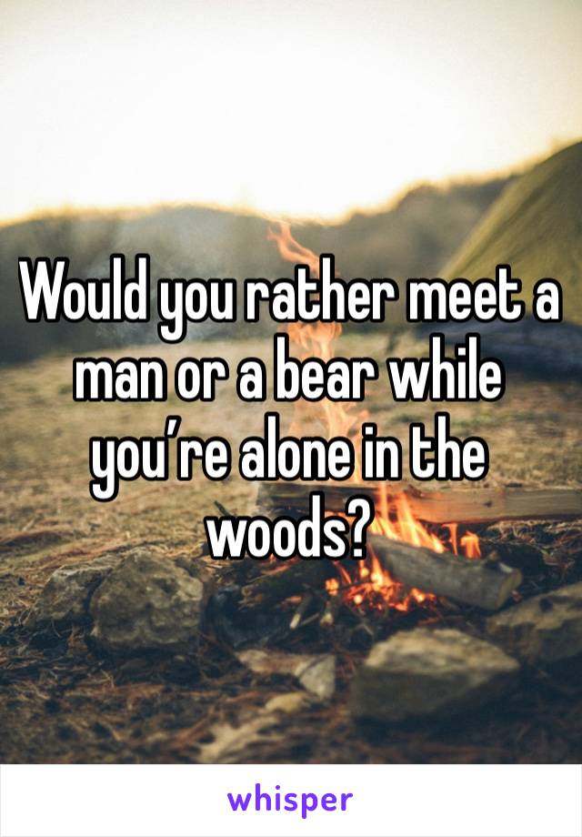 Would you rather meet a man or a bear while you’re alone in the woods?