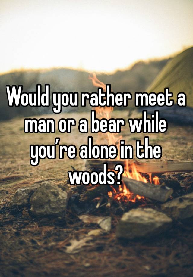 Would you rather meet a man or a bear while you’re alone in the woods?