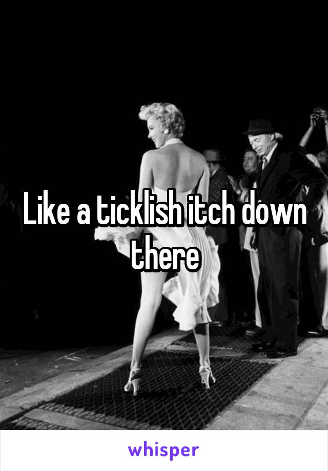 Like a ticklish itch down there