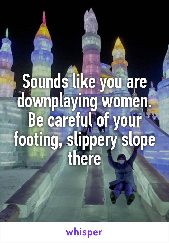 Sounds like you are downplaying women.
Be careful of your footing, slippery slope there