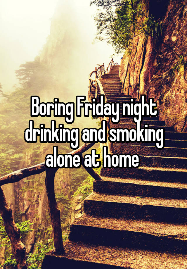 Boring Friday night drinking and smoking alone at home 
