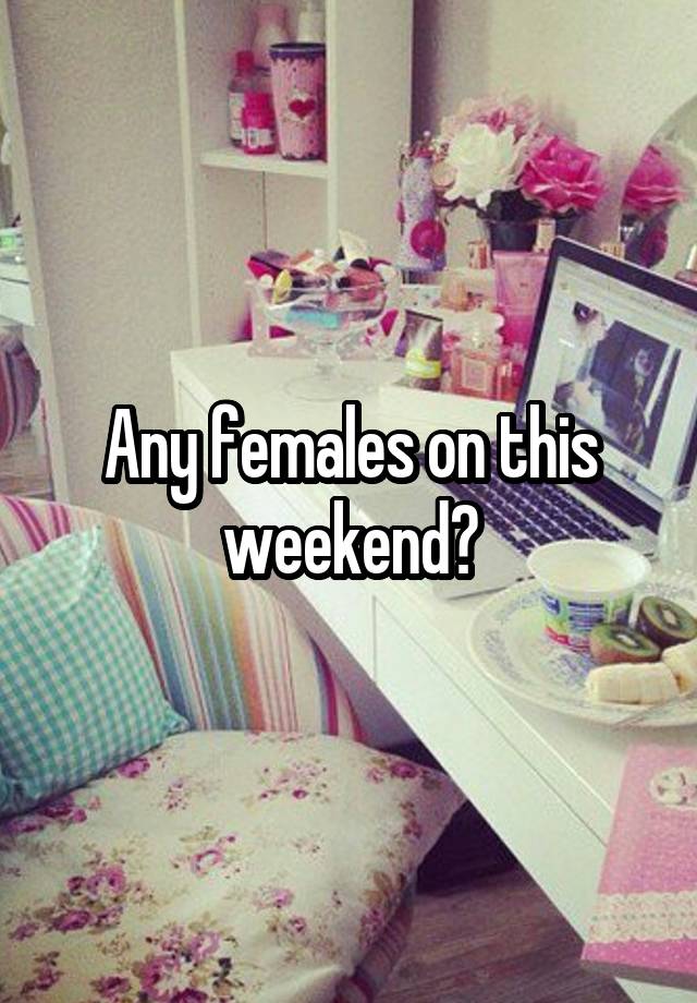 Any females on this weekend?