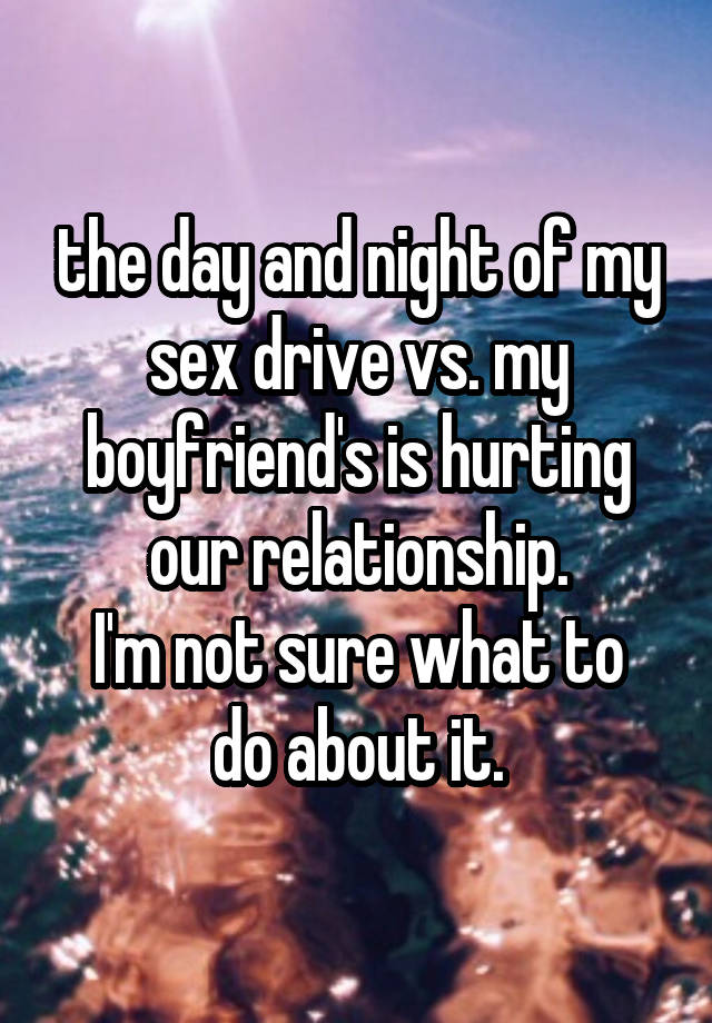 the day and night of my sex drive vs. my boyfriend's is hurting our relationship.
I'm not sure what to do about it.