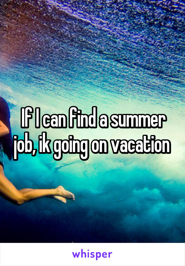 If I can find a summer job, ik going on vacation 