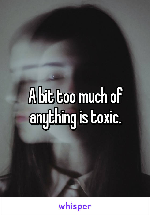 A bit too much of anything is toxic.