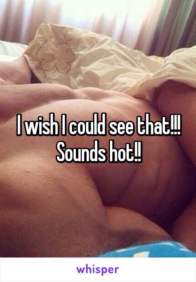 I wish I could see that!!! Sounds hot!!