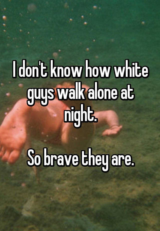 I don't know how white guys walk alone at night.

So brave they are.