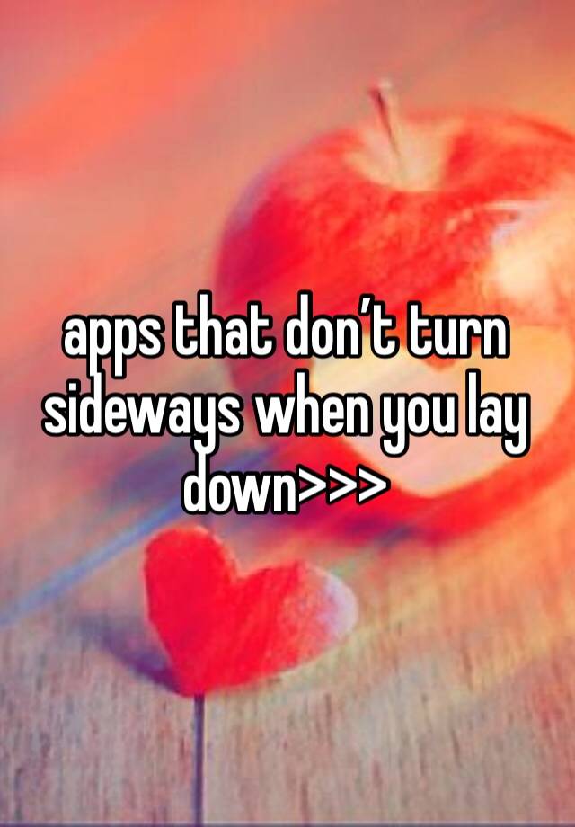 apps that don’t turn sideways when you lay down>>>