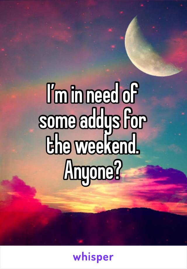 I’m in need of
some addys for
the weekend. 
Anyone?