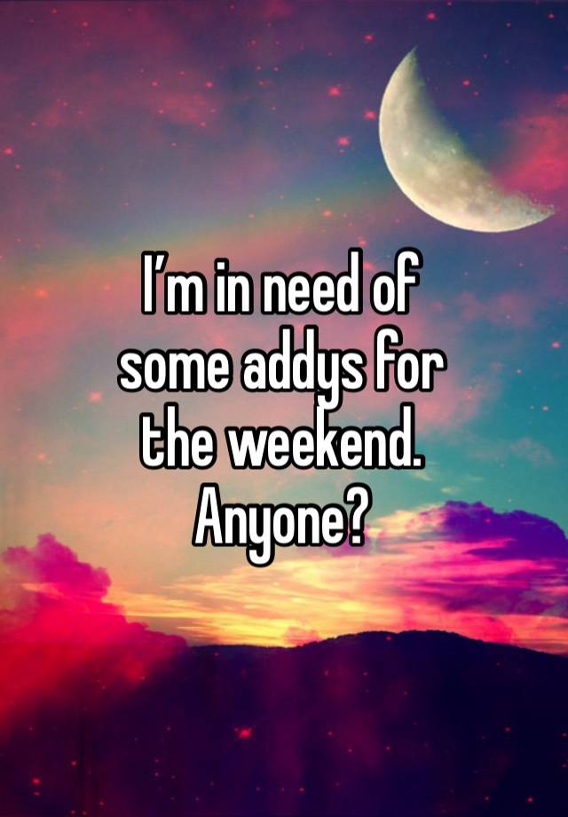 I’m in need of
some addys for
the weekend. 
Anyone?