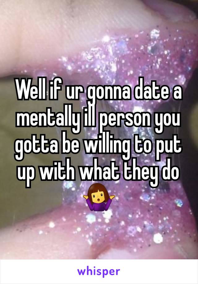 Well if ur gonna date a mentally ill person you gotta be willing to put up with what they do 🤷‍♀️