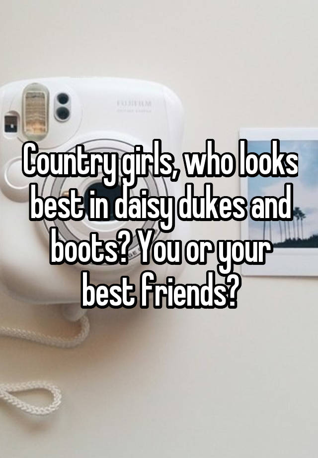 Country girls, who looks best in daisy dukes and boots? You or your best friends?