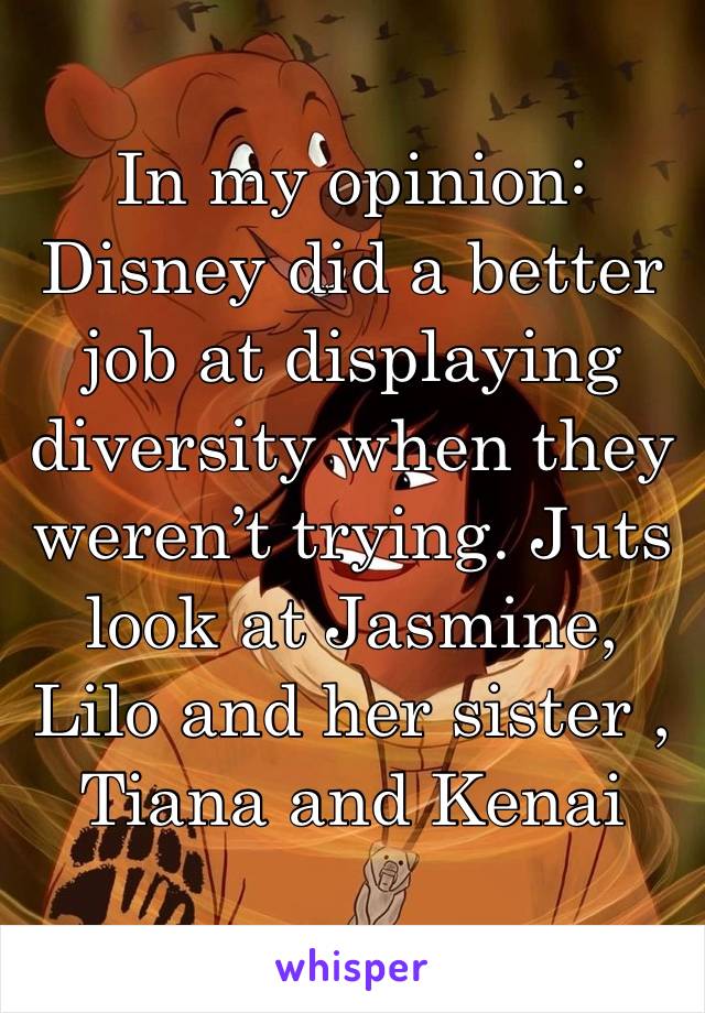 In my opinion:
Disney did a better job at displaying diversity when they weren’t trying. Juts look at Jasmine, Lilo and her sister , Tiana and Kenai (from brother bear)