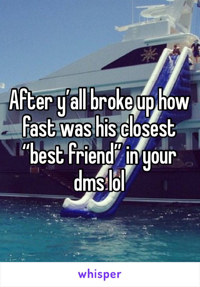 After y’all broke up how fast was his closest “best friend” in your dms lol