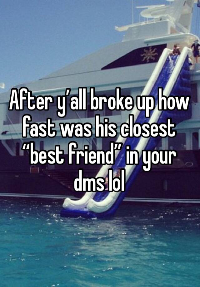 After y’all broke up how fast was his closest “best friend” in your dms lol