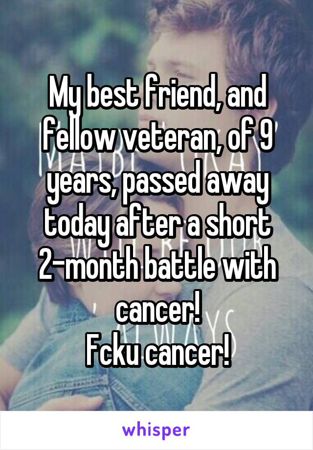 My best friend, and fellow veteran, of 9 years, passed away today after a short 2-month battle with cancer!
Fcku cancer!