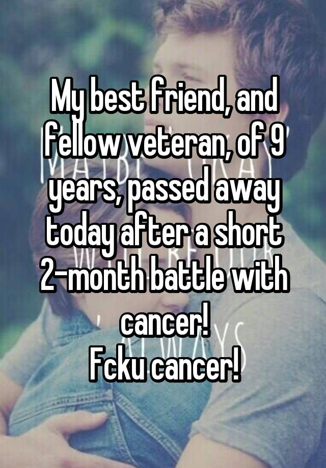 My best friend, and fellow veteran, of 9 years, passed away today after a short 2-month battle with cancer!
Fcku cancer!