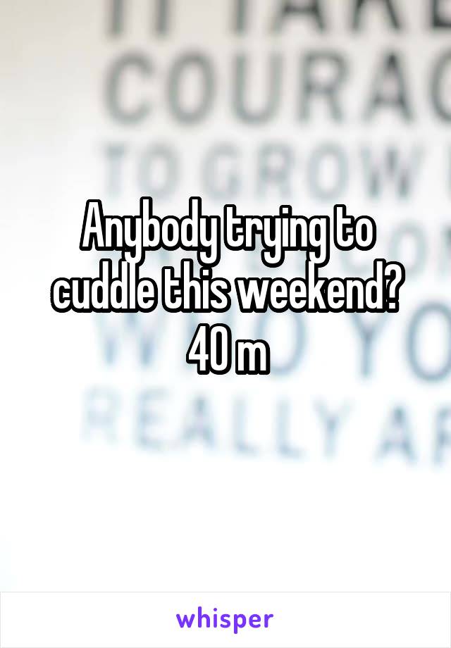 Anybody trying to cuddle this weekend? 40 m
