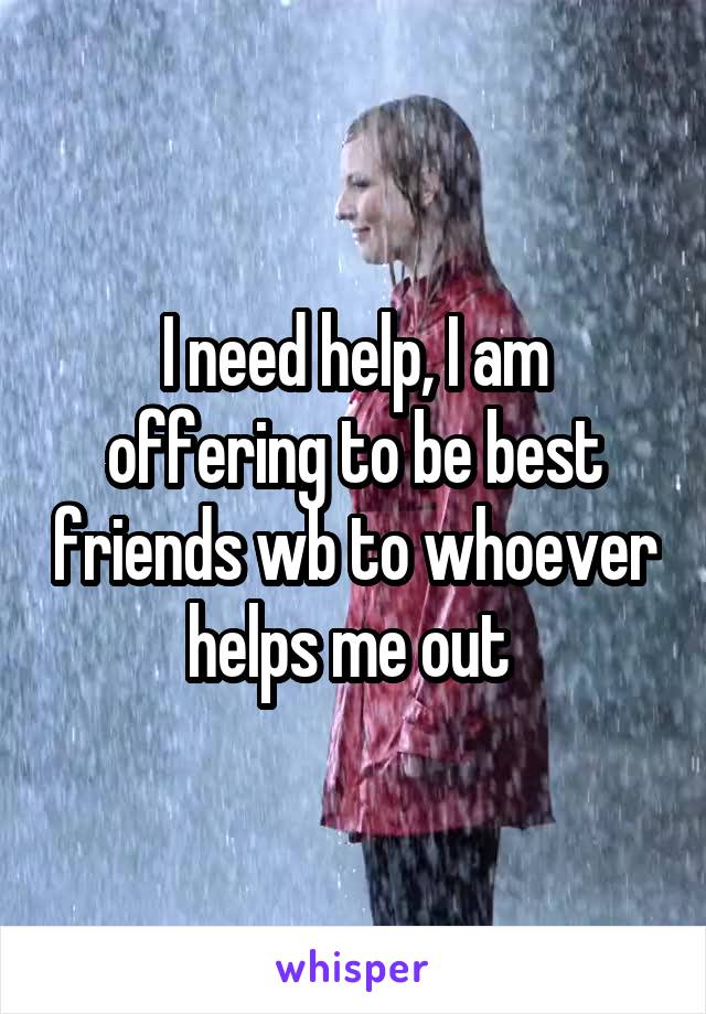 I need help, I am offering to be best friends wb to whoever helps me out 