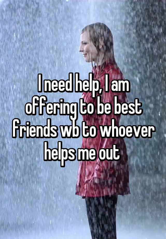 I need help, I am offering to be best friends wb to whoever helps me out 