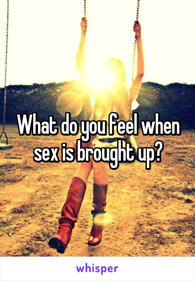 What do you feel when sex is brought up?