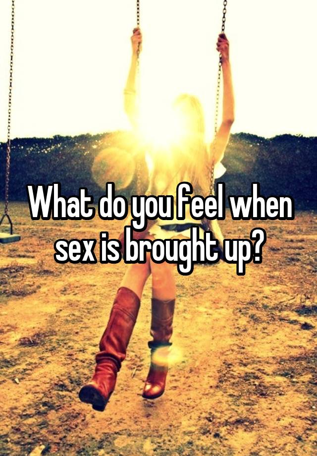 What do you feel when sex is brought up?