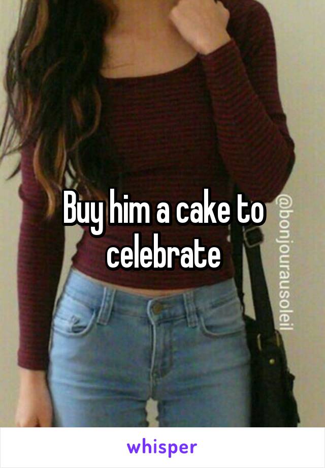 Buy him a cake to celebrate