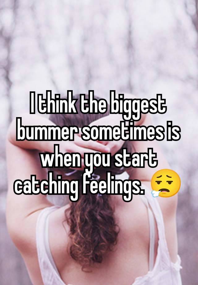 I think the biggest bummer sometimes is when you start catching feelings. 😮‍💨