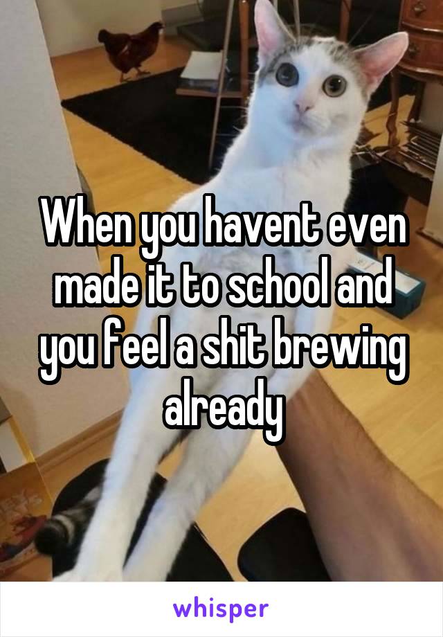 When you havent even made it to school and you feel a shit brewing already