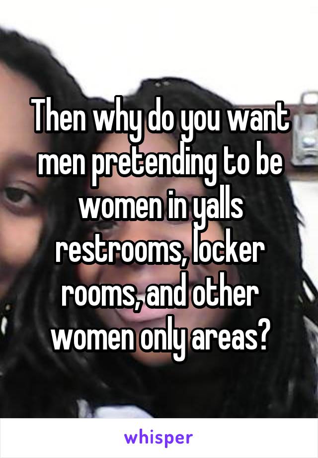 Then why do you want men pretending to be women in yalls restrooms, locker rooms, and other women only areas?